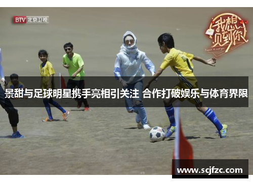 景甜与足球明星携手亮相引关注 合作打破娱乐与体育界限