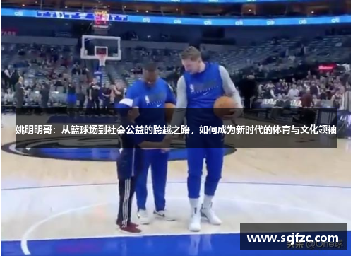姚明明哥：从篮球场到社会公益的跨越之路，如何成为新时代的体育与文化领袖