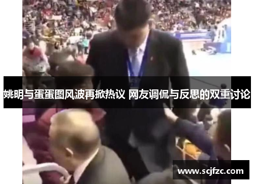 姚明与蛋蛋图风波再掀热议 网友调侃与反思的双重讨论