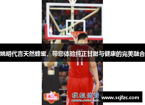 姚明代言天然蜂蜜，带您体验纯正甘甜与健康的完美融合