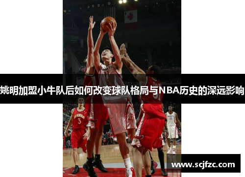 姚明加盟小牛队后如何改变球队格局与NBA历史的深远影响