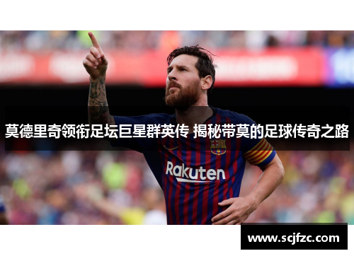 莫德里奇领衔足坛巨星群英传 揭秘带莫的足球传奇之路