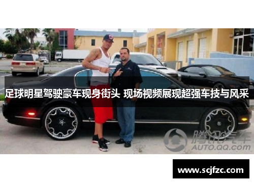 足球明星驾驶豪车现身街头 现场视频展现超强车技与风采