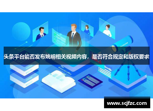 头条平台能否发布姚明相关视频内容，是否符合规定和版权要求