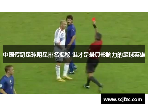 中国传奇足球明星排名揭秘 谁才是最具影响力的足球英雄