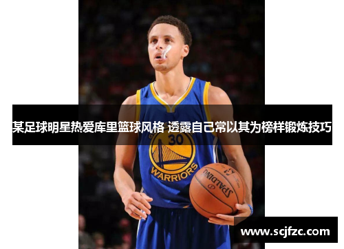 某足球明星热爱库里篮球风格 透露自己常以其为榜样锻炼技巧