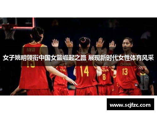 女子姚明领衔中国女篮崛起之路 展现新时代女性体育风采