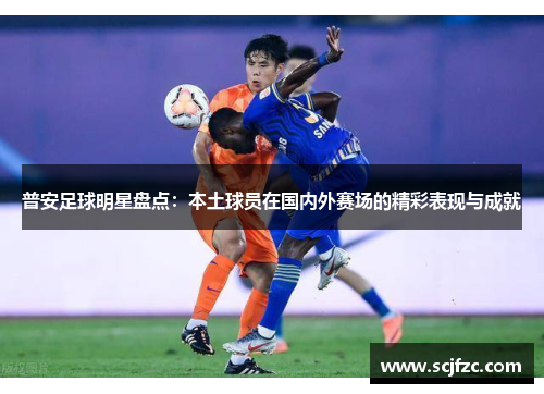普安足球明星盘点：本土球员在国内外赛场的精彩表现与成就