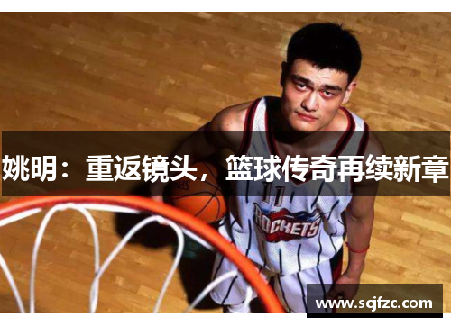 姚明：重返镜头，篮球传奇再续新章