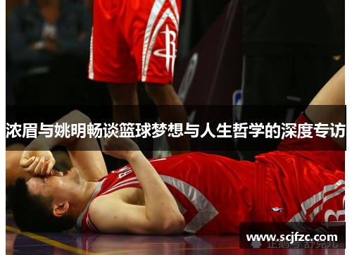 浓眉与姚明畅谈篮球梦想与人生哲学的深度专访
