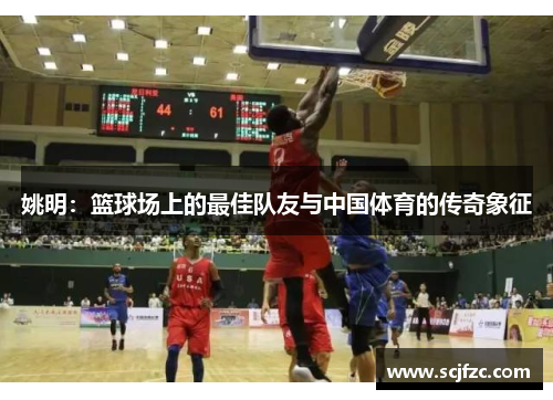 姚明：篮球场上的最佳队友与中国体育的传奇象征