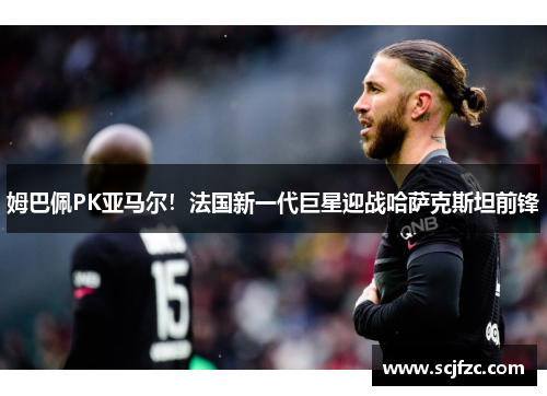 姆巴佩PK亚马尔！法国新一代巨星迎战哈萨克斯坦前锋