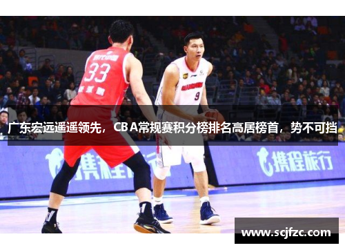 广东宏远遥遥领先，CBA常规赛积分榜排名高居榜首，势不可挡
