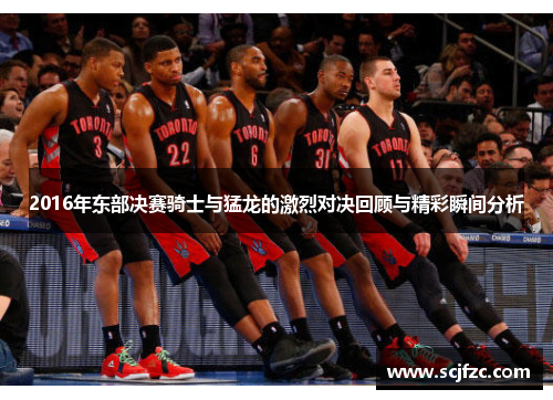 2016年东部决赛骑士与猛龙的激烈对决回顾与精彩瞬间分析