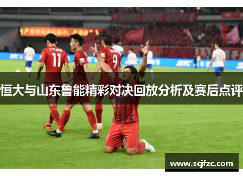 恒大与山东鲁能精彩对决回放分析及赛后点评