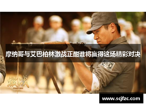 摩纳哥与艾巴柏林激战正酣谁将赢得这场精彩对决