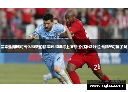 皇家盐湖城对阵休斯敦的精彩较量即将上演球迷们准备好迎接激烈对抗了吗